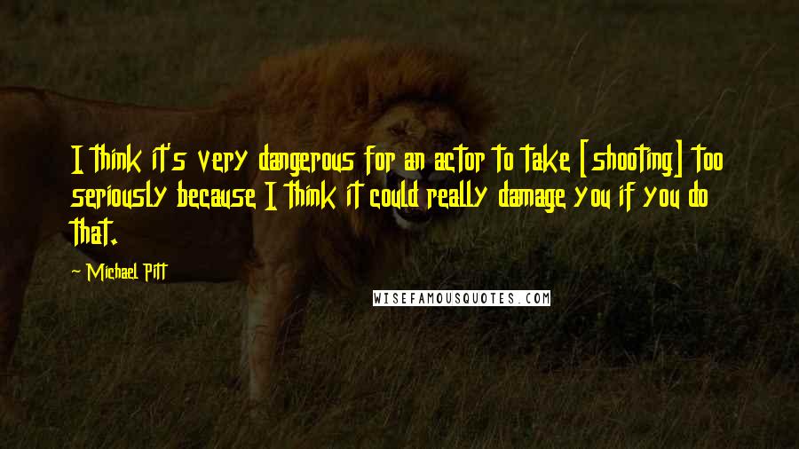 Michael Pitt Quotes: I think it's very dangerous for an actor to take [shooting] too seriously because I think it could really damage you if you do that.