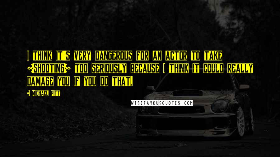 Michael Pitt Quotes: I think it's very dangerous for an actor to take [shooting] too seriously because I think it could really damage you if you do that.