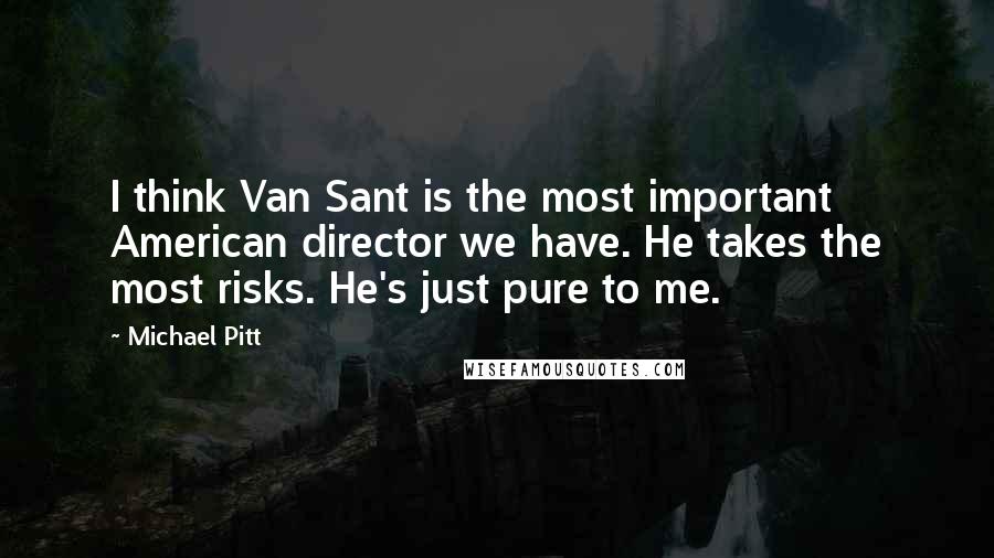 Michael Pitt Quotes: I think Van Sant is the most important American director we have. He takes the most risks. He's just pure to me.