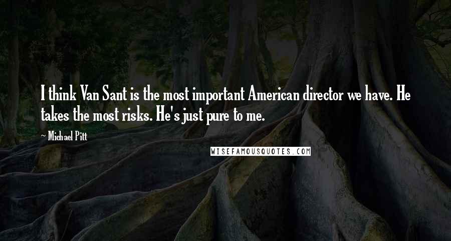 Michael Pitt Quotes: I think Van Sant is the most important American director we have. He takes the most risks. He's just pure to me.