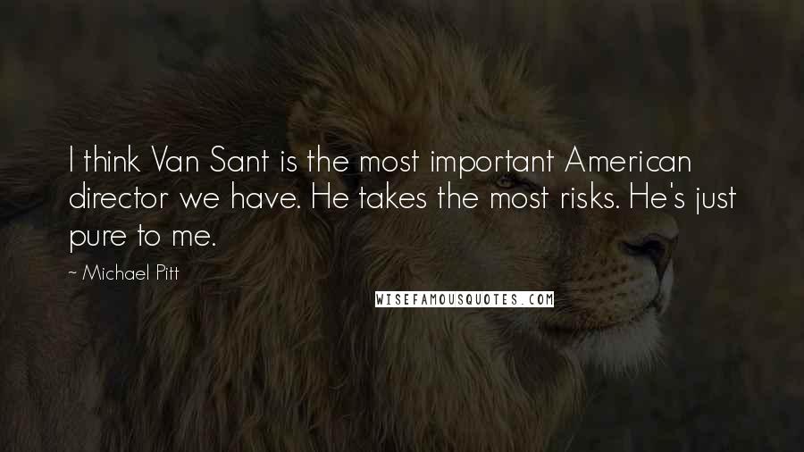 Michael Pitt Quotes: I think Van Sant is the most important American director we have. He takes the most risks. He's just pure to me.