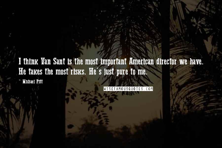Michael Pitt Quotes: I think Van Sant is the most important American director we have. He takes the most risks. He's just pure to me.