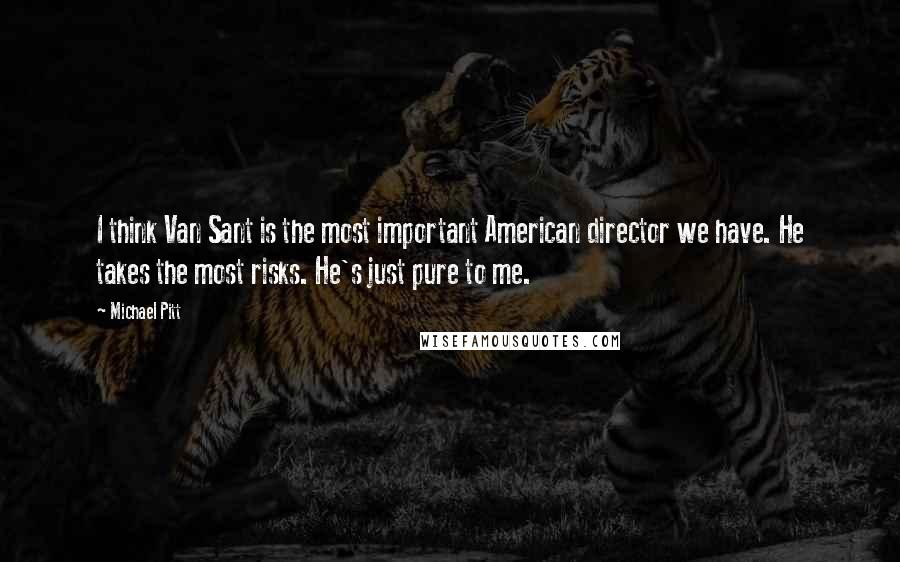 Michael Pitt Quotes: I think Van Sant is the most important American director we have. He takes the most risks. He's just pure to me.