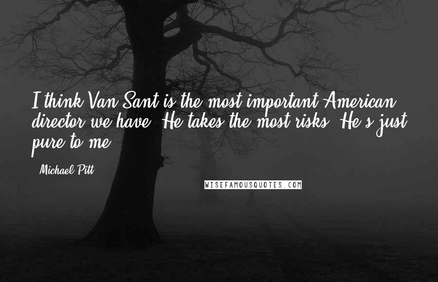 Michael Pitt Quotes: I think Van Sant is the most important American director we have. He takes the most risks. He's just pure to me.