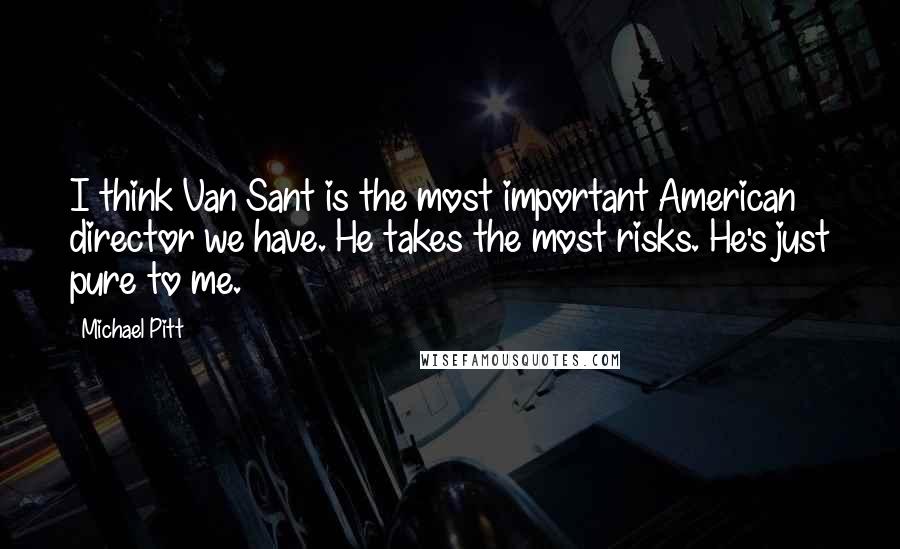 Michael Pitt Quotes: I think Van Sant is the most important American director we have. He takes the most risks. He's just pure to me.