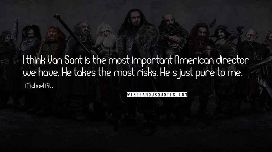 Michael Pitt Quotes: I think Van Sant is the most important American director we have. He takes the most risks. He's just pure to me.