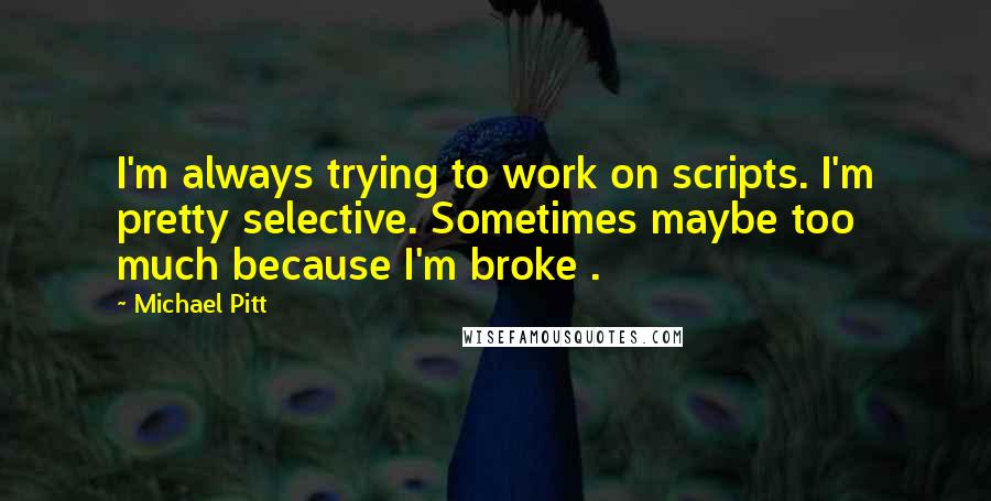 Michael Pitt Quotes: I'm always trying to work on scripts. I'm pretty selective. Sometimes maybe too much because I'm broke .