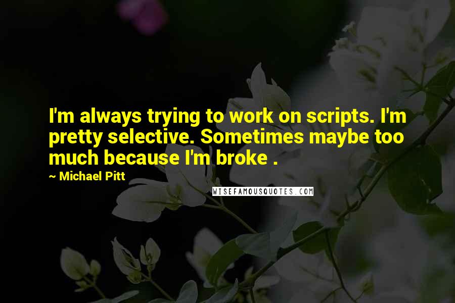 Michael Pitt Quotes: I'm always trying to work on scripts. I'm pretty selective. Sometimes maybe too much because I'm broke .