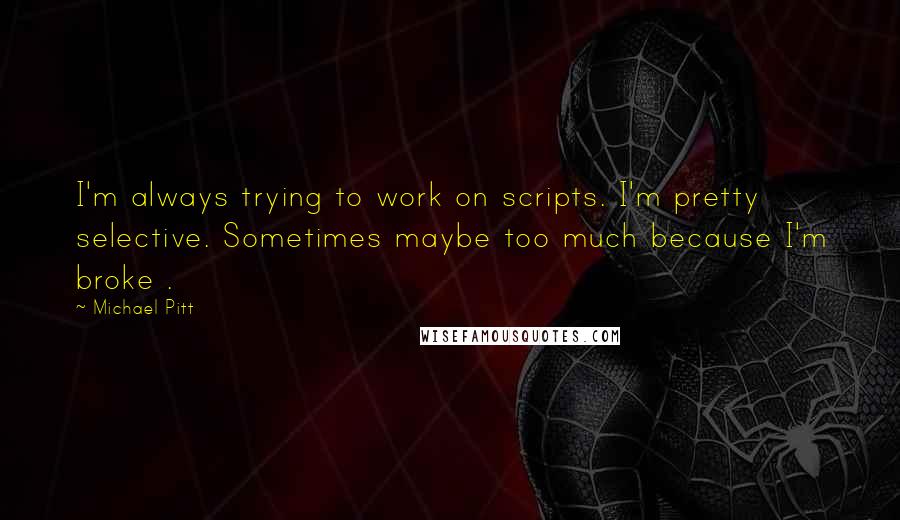 Michael Pitt Quotes: I'm always trying to work on scripts. I'm pretty selective. Sometimes maybe too much because I'm broke .