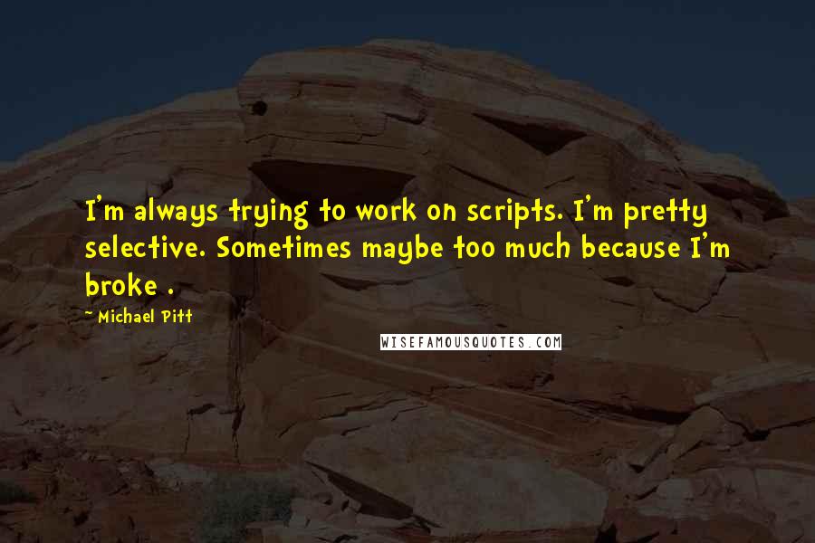 Michael Pitt Quotes: I'm always trying to work on scripts. I'm pretty selective. Sometimes maybe too much because I'm broke .