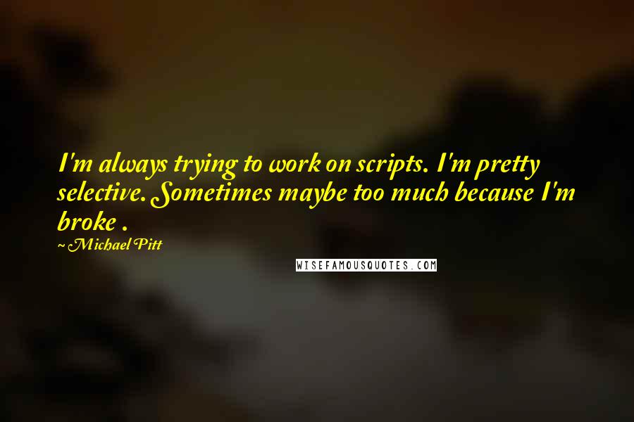 Michael Pitt Quotes: I'm always trying to work on scripts. I'm pretty selective. Sometimes maybe too much because I'm broke .