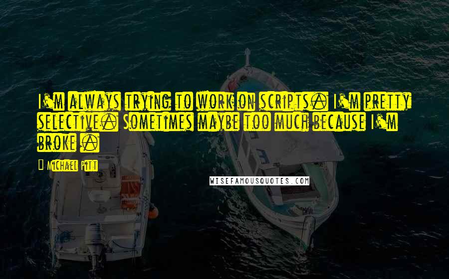 Michael Pitt Quotes: I'm always trying to work on scripts. I'm pretty selective. Sometimes maybe too much because I'm broke .