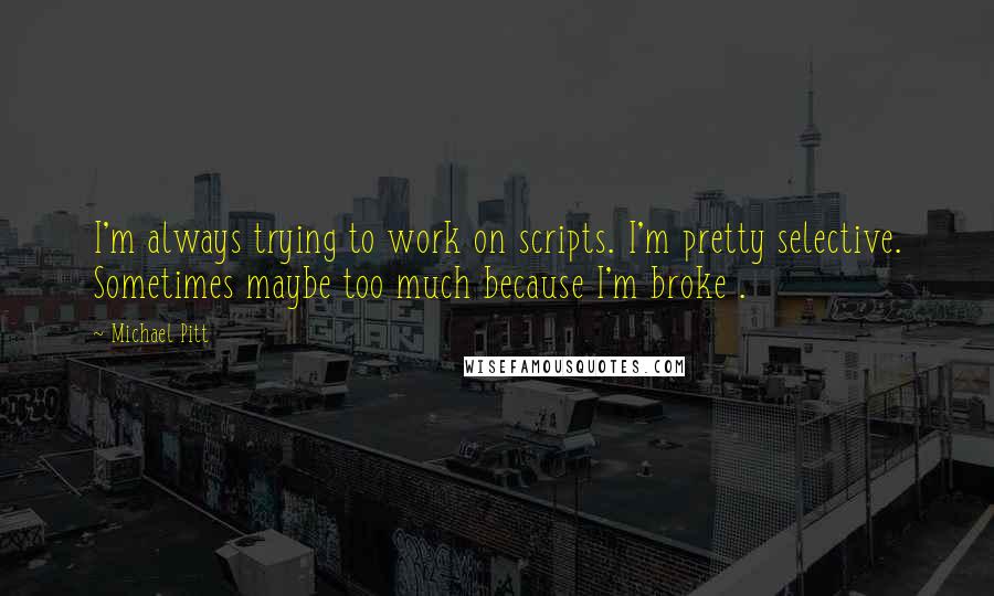 Michael Pitt Quotes: I'm always trying to work on scripts. I'm pretty selective. Sometimes maybe too much because I'm broke .