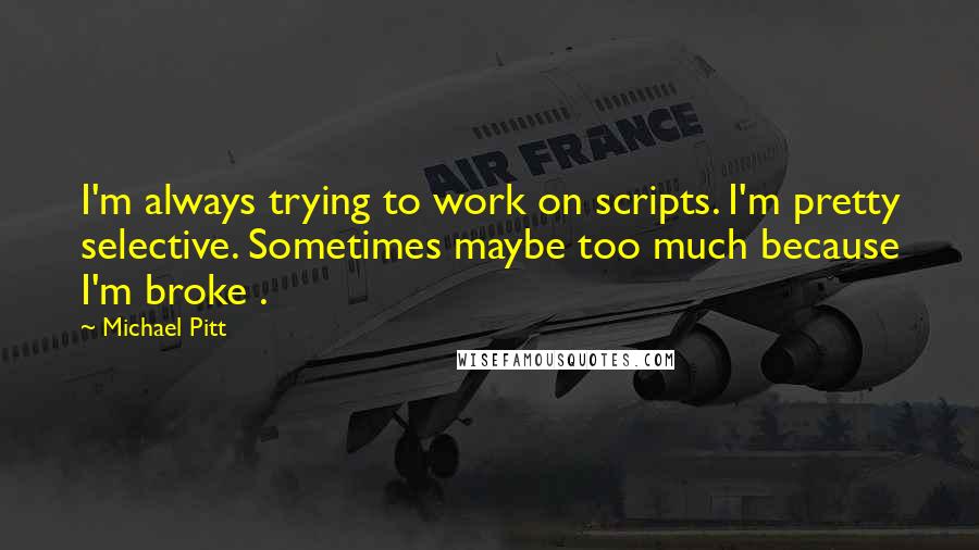 Michael Pitt Quotes: I'm always trying to work on scripts. I'm pretty selective. Sometimes maybe too much because I'm broke .