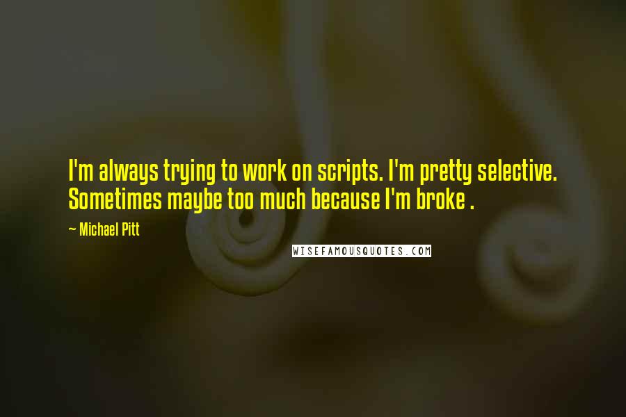 Michael Pitt Quotes: I'm always trying to work on scripts. I'm pretty selective. Sometimes maybe too much because I'm broke .