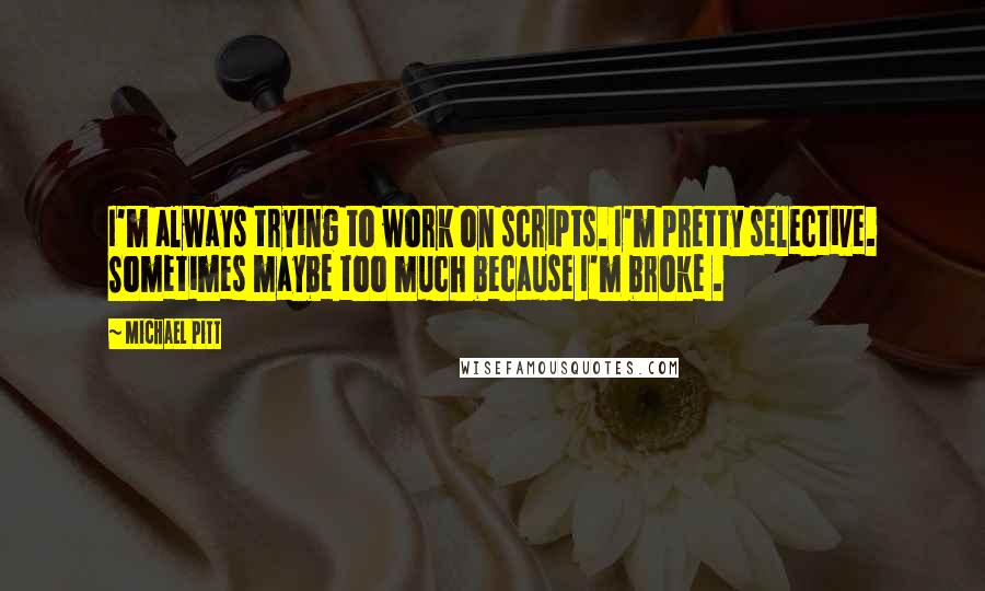 Michael Pitt Quotes: I'm always trying to work on scripts. I'm pretty selective. Sometimes maybe too much because I'm broke .