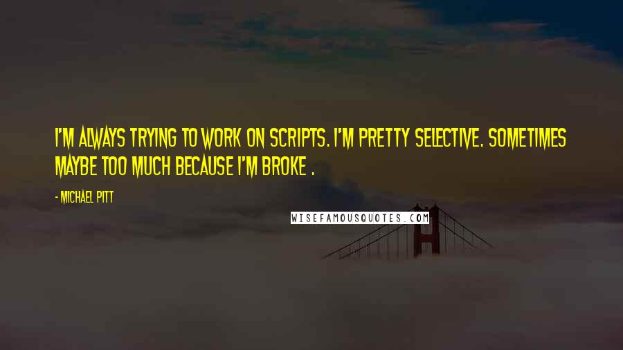 Michael Pitt Quotes: I'm always trying to work on scripts. I'm pretty selective. Sometimes maybe too much because I'm broke .