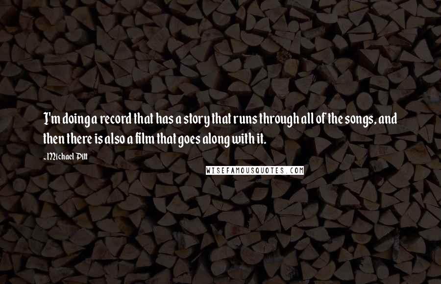 Michael Pitt Quotes: I'm doing a record that has a story that runs through all of the songs, and then there is also a film that goes along with it.