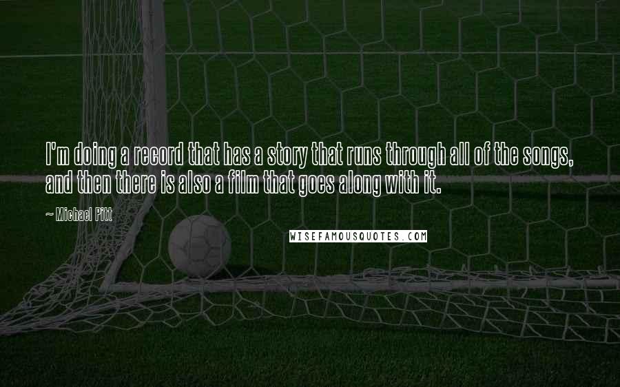 Michael Pitt Quotes: I'm doing a record that has a story that runs through all of the songs, and then there is also a film that goes along with it.