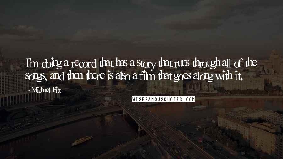 Michael Pitt Quotes: I'm doing a record that has a story that runs through all of the songs, and then there is also a film that goes along with it.