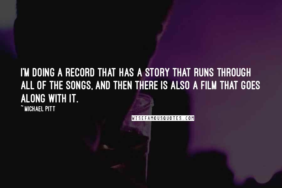 Michael Pitt Quotes: I'm doing a record that has a story that runs through all of the songs, and then there is also a film that goes along with it.