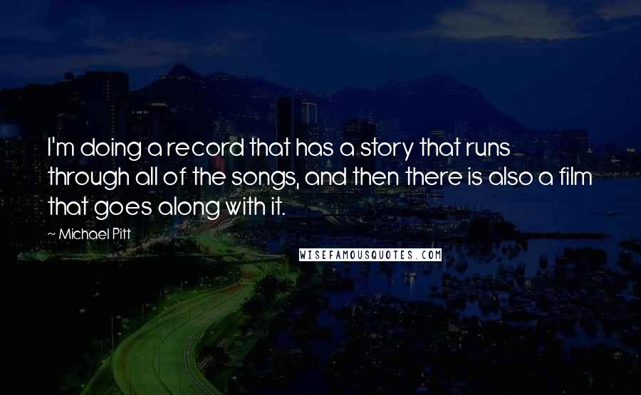 Michael Pitt Quotes: I'm doing a record that has a story that runs through all of the songs, and then there is also a film that goes along with it.