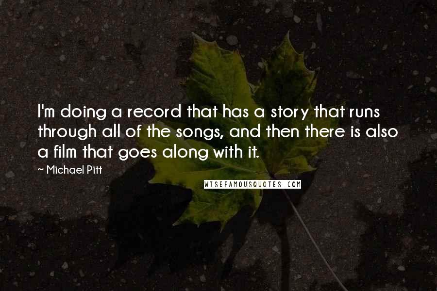 Michael Pitt Quotes: I'm doing a record that has a story that runs through all of the songs, and then there is also a film that goes along with it.