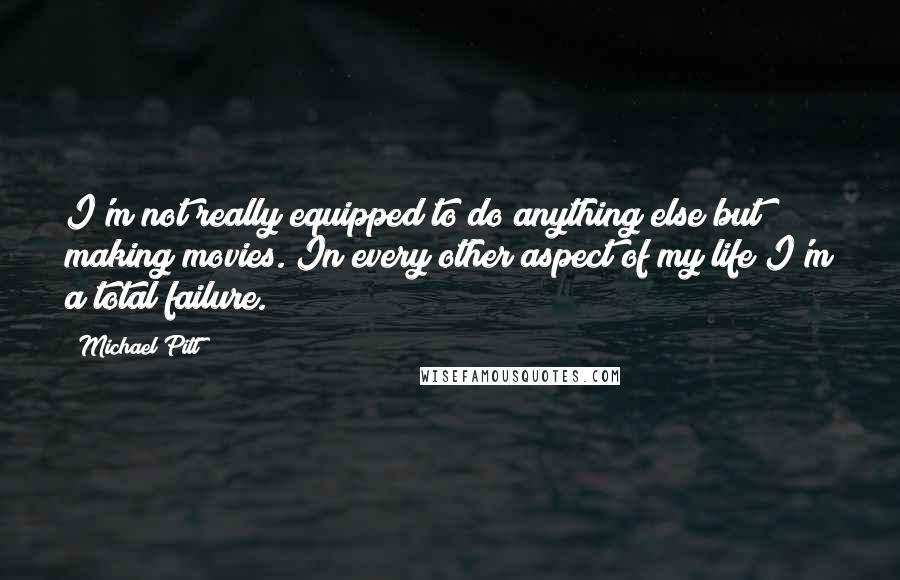 Michael Pitt Quotes: I'm not really equipped to do anything else but making movies. In every other aspect of my life I'm a total failure.