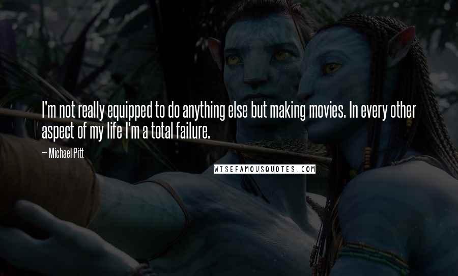 Michael Pitt Quotes: I'm not really equipped to do anything else but making movies. In every other aspect of my life I'm a total failure.