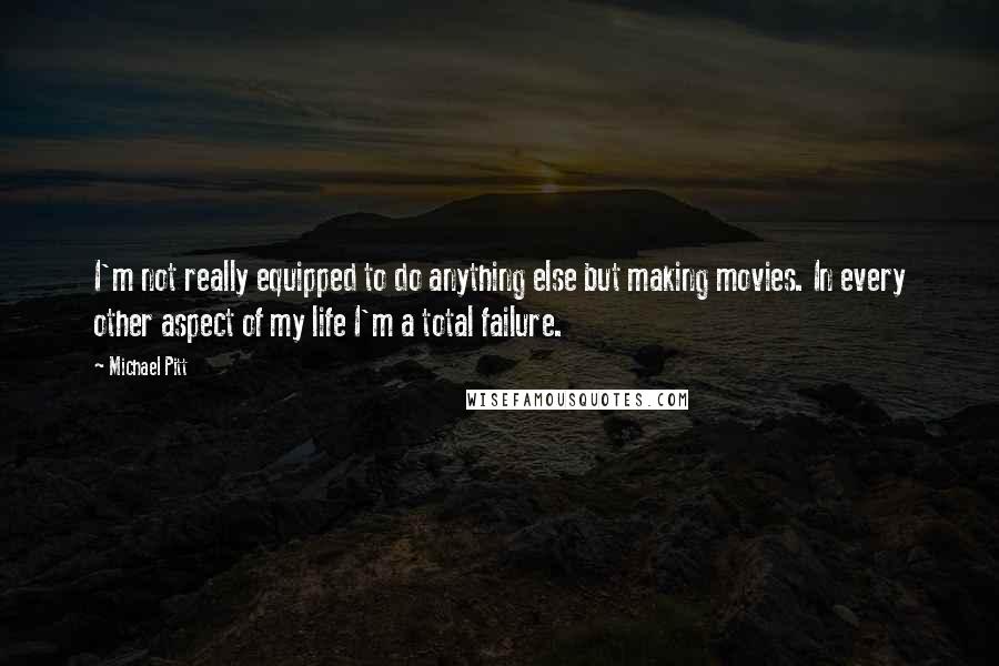 Michael Pitt Quotes: I'm not really equipped to do anything else but making movies. In every other aspect of my life I'm a total failure.