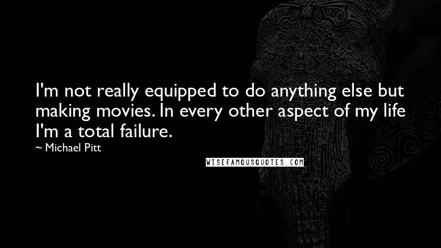 Michael Pitt Quotes: I'm not really equipped to do anything else but making movies. In every other aspect of my life I'm a total failure.