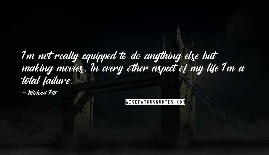 Michael Pitt Quotes: I'm not really equipped to do anything else but making movies. In every other aspect of my life I'm a total failure.