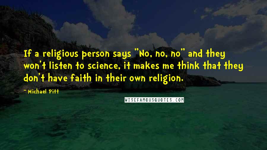 Michael Pitt Quotes: If a religious person says "No, no, no" and they won't listen to science, it makes me think that they don't have faith in their own religion.