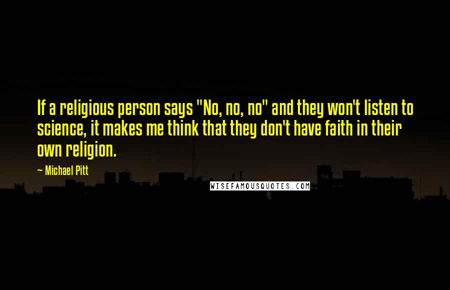Michael Pitt Quotes: If a religious person says "No, no, no" and they won't listen to science, it makes me think that they don't have faith in their own religion.