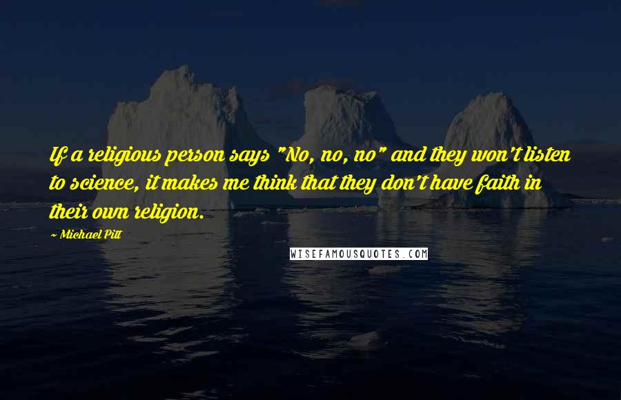 Michael Pitt Quotes: If a religious person says "No, no, no" and they won't listen to science, it makes me think that they don't have faith in their own religion.