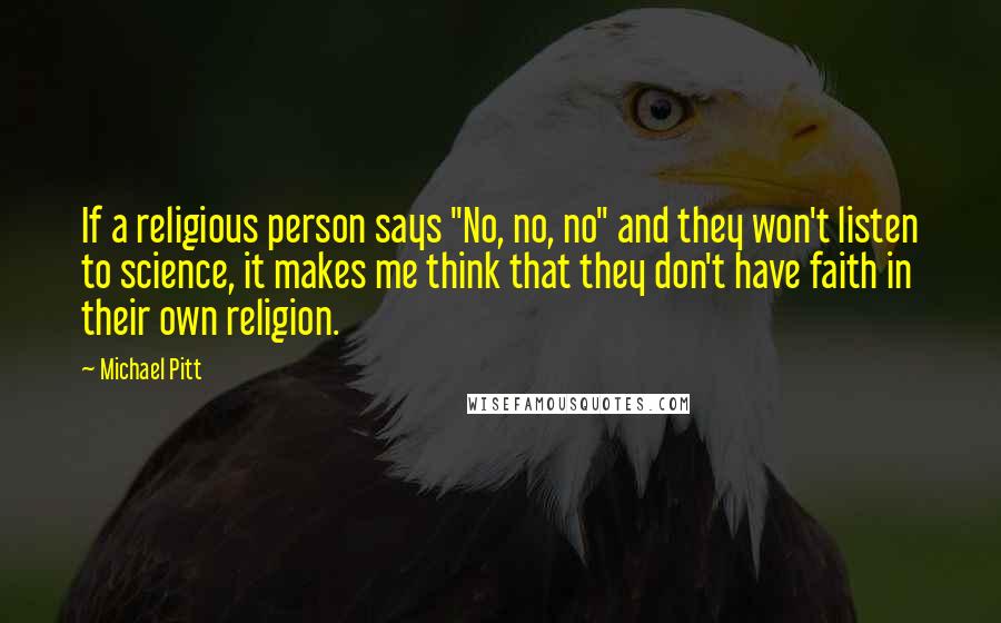 Michael Pitt Quotes: If a religious person says "No, no, no" and they won't listen to science, it makes me think that they don't have faith in their own religion.