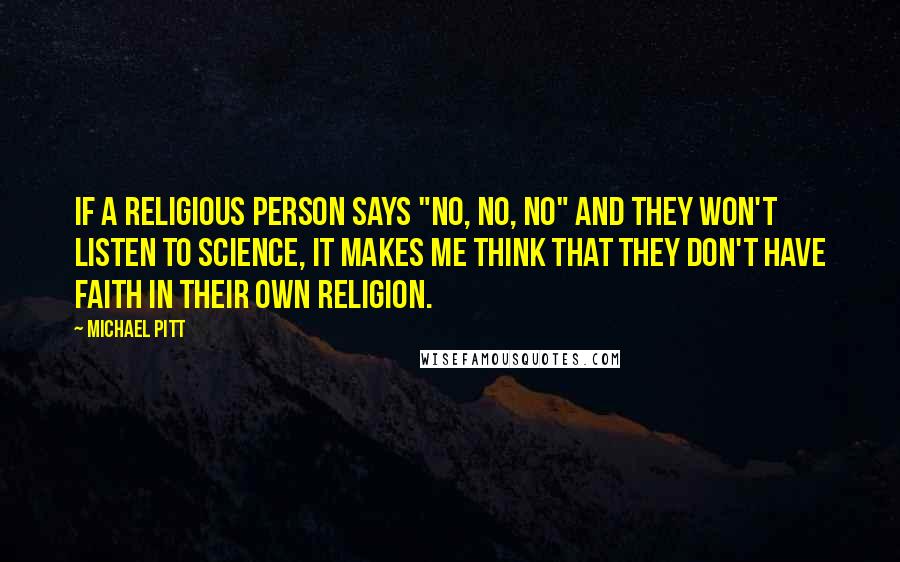 Michael Pitt Quotes: If a religious person says "No, no, no" and they won't listen to science, it makes me think that they don't have faith in their own religion.