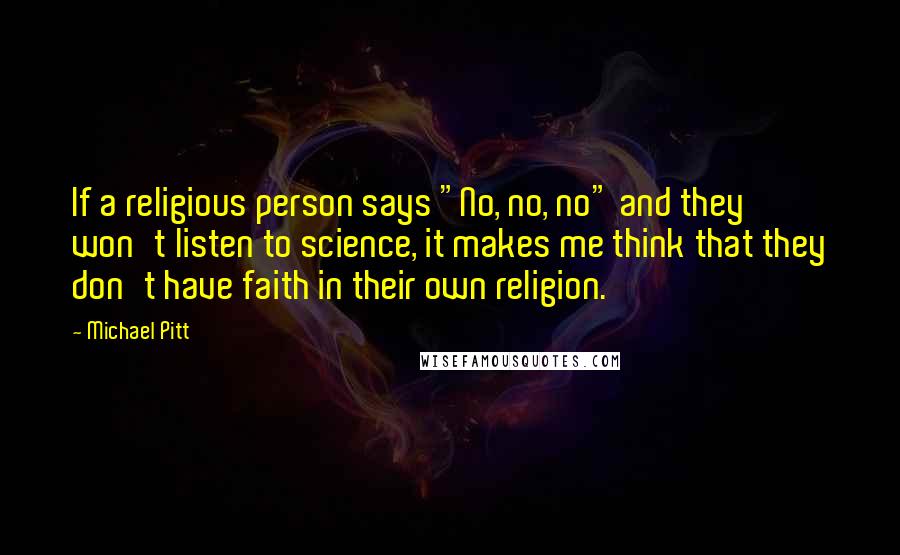 Michael Pitt Quotes: If a religious person says "No, no, no" and they won't listen to science, it makes me think that they don't have faith in their own religion.