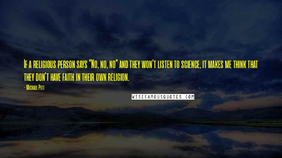 Michael Pitt Quotes: If a religious person says "No, no, no" and they won't listen to science, it makes me think that they don't have faith in their own religion.