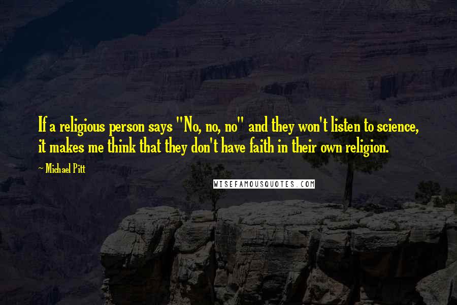 Michael Pitt Quotes: If a religious person says "No, no, no" and they won't listen to science, it makes me think that they don't have faith in their own religion.