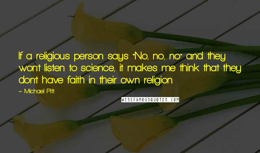 Michael Pitt Quotes: If a religious person says "No, no, no" and they won't listen to science, it makes me think that they don't have faith in their own religion.