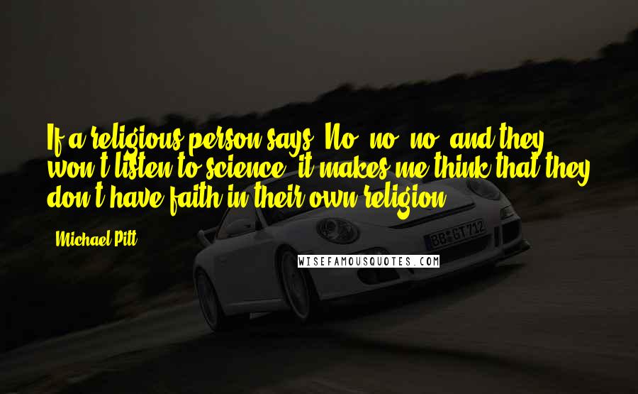 Michael Pitt Quotes: If a religious person says "No, no, no" and they won't listen to science, it makes me think that they don't have faith in their own religion.