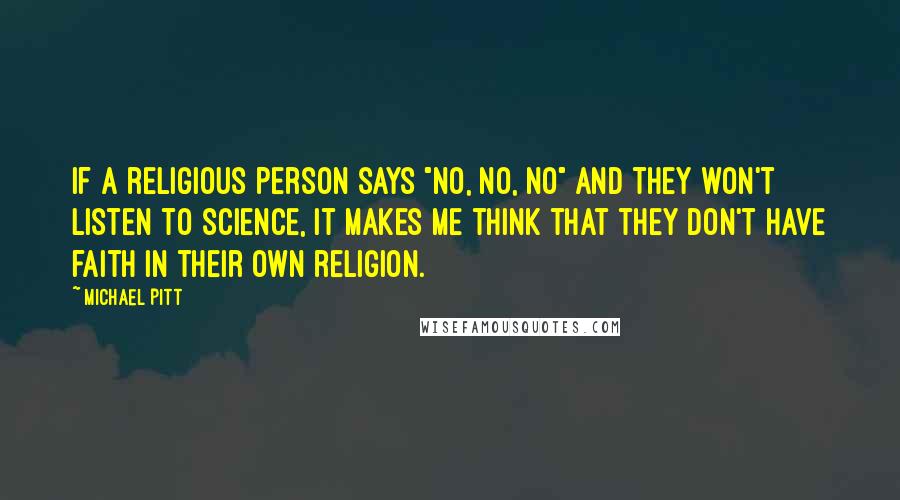 Michael Pitt Quotes: If a religious person says "No, no, no" and they won't listen to science, it makes me think that they don't have faith in their own religion.