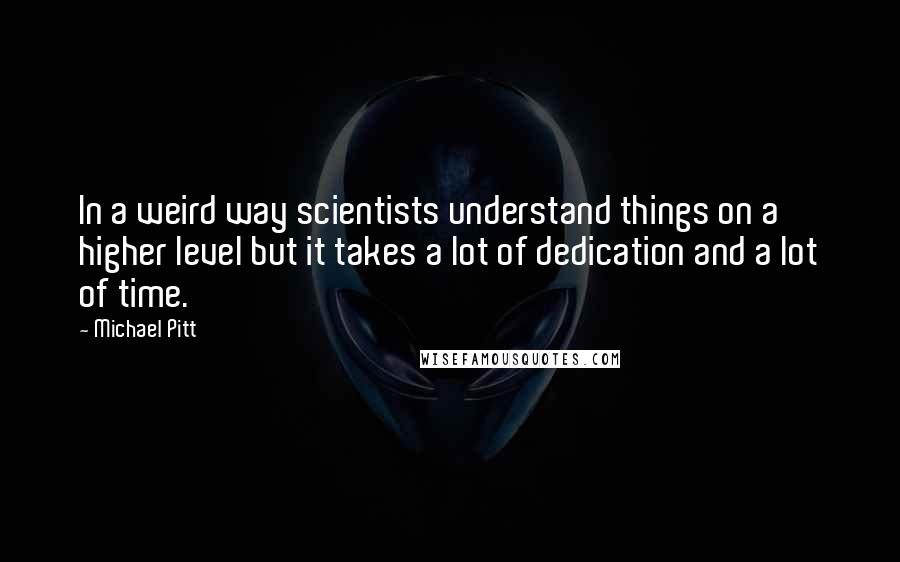 Michael Pitt Quotes: In a weird way scientists understand things on a higher level but it takes a lot of dedication and a lot of time.