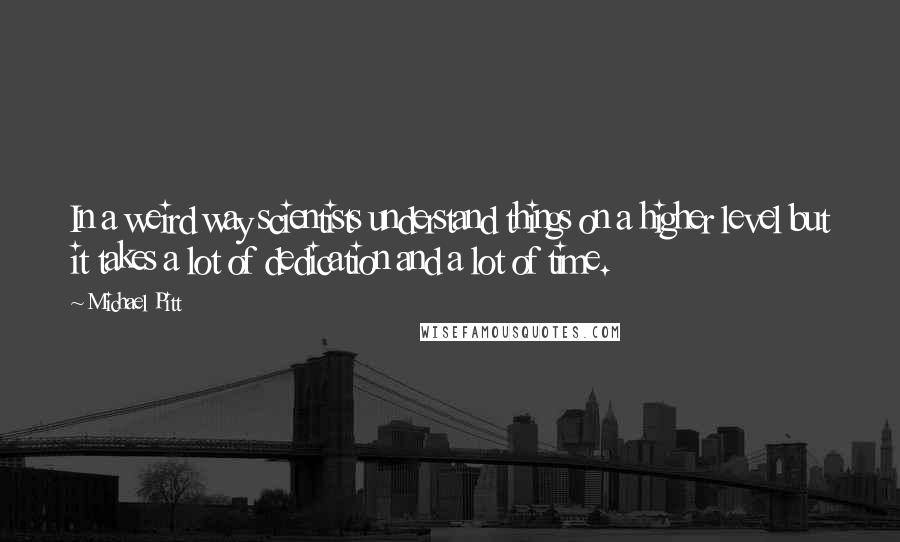 Michael Pitt Quotes: In a weird way scientists understand things on a higher level but it takes a lot of dedication and a lot of time.