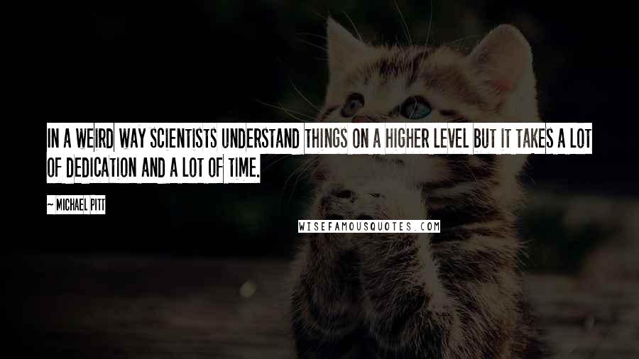 Michael Pitt Quotes: In a weird way scientists understand things on a higher level but it takes a lot of dedication and a lot of time.