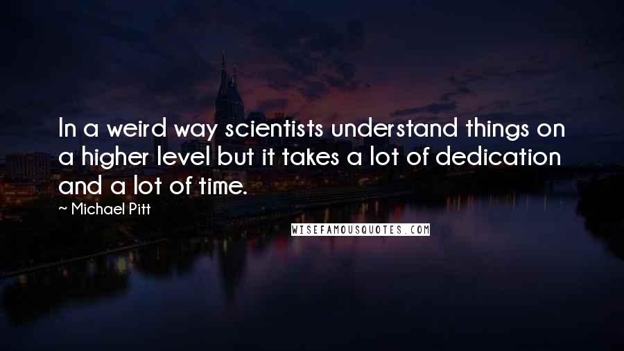 Michael Pitt Quotes: In a weird way scientists understand things on a higher level but it takes a lot of dedication and a lot of time.