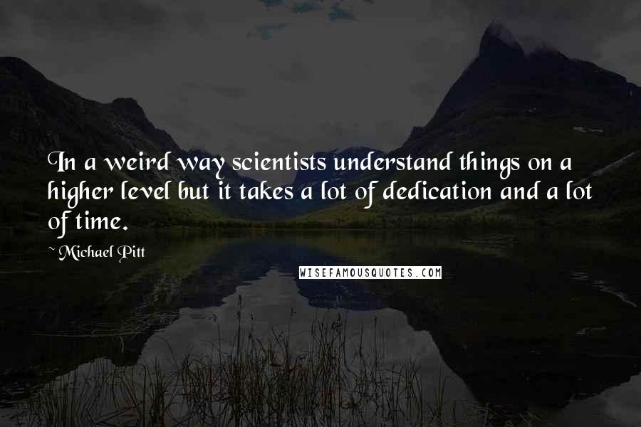 Michael Pitt Quotes: In a weird way scientists understand things on a higher level but it takes a lot of dedication and a lot of time.