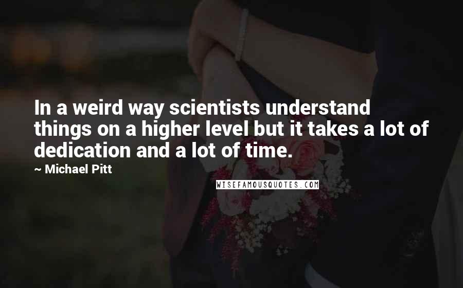 Michael Pitt Quotes: In a weird way scientists understand things on a higher level but it takes a lot of dedication and a lot of time.