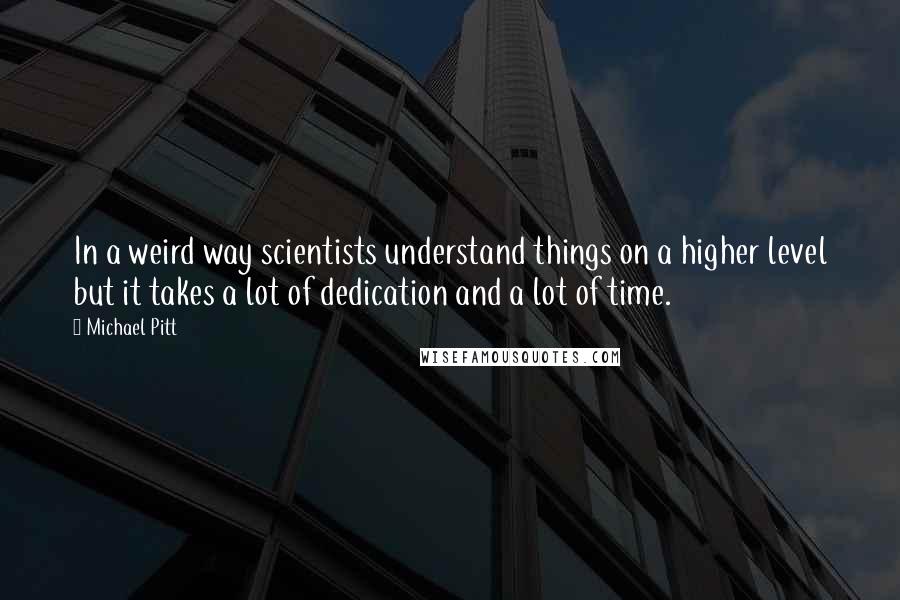 Michael Pitt Quotes: In a weird way scientists understand things on a higher level but it takes a lot of dedication and a lot of time.